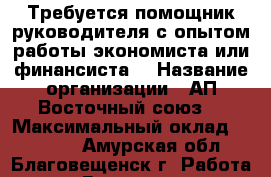 Требуется помощник руководителя с опытом работы экономиста или финансиста. › Название организации ­ АП“Восточный союз“ › Максимальный оклад ­ 40 000 - Амурская обл., Благовещенск г. Работа » Вакансии   